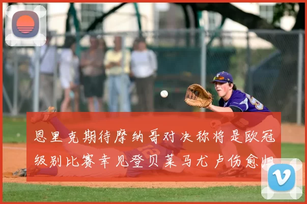 恩里克期待摩纳哥对决称将是欧冠级别比赛幸见登贝莱马尤卢伤愈归队
