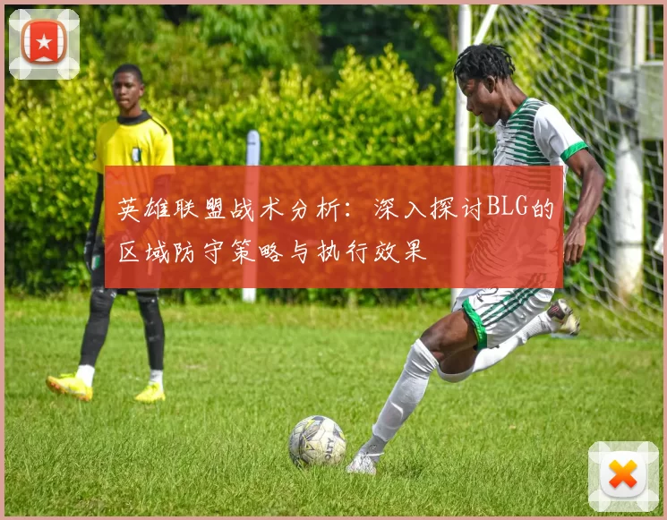英雄联盟战术分析：深入探讨BLG的区域防守策略与执行效果