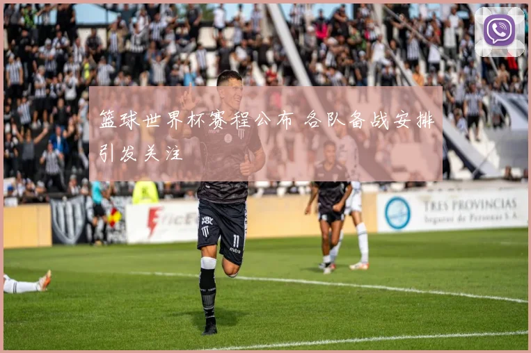 篮球世界杯赛程公布 各队备战安排引发关注
